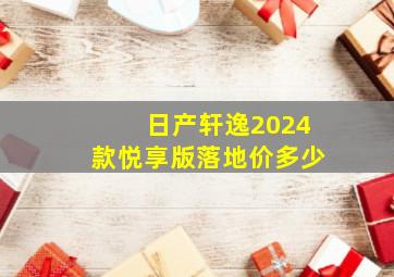 日产轩逸2024款悦享版落地价多少