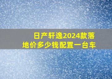 日产轩逸2024款落地价多少钱配置一台车