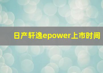 日产轩逸epower上市时间