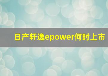 日产轩逸epower何时上市