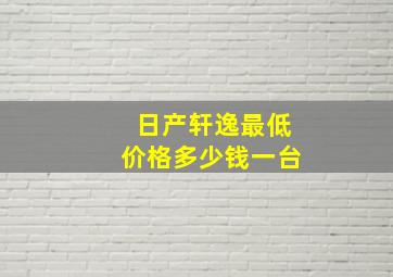 日产轩逸最低价格多少钱一台