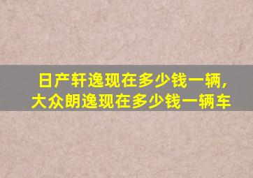 日产轩逸现在多少钱一辆,大众朗逸现在多少钱一辆车