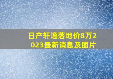 日产轩逸落地价8万2023最新消息及图片