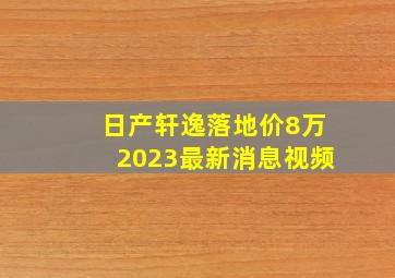 日产轩逸落地价8万2023最新消息视频