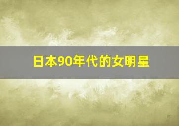 日本90年代的女明星