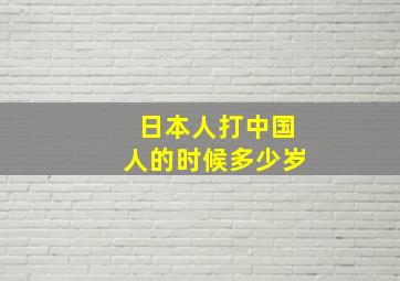 日本人打中国人的时候多少岁