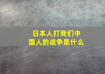 日本人打我们中国人的战争是什么