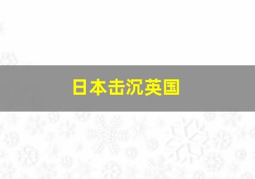 日本击沉英国