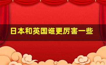 日本和英国谁更厉害一些