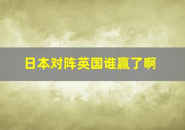 日本对阵英国谁赢了啊