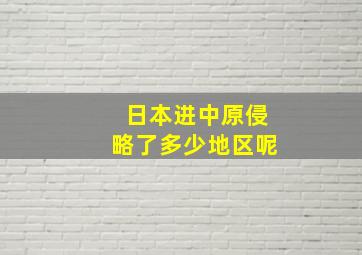 日本进中原侵略了多少地区呢