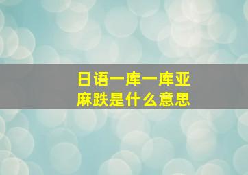 日语一库一库亚麻跌是什么意思