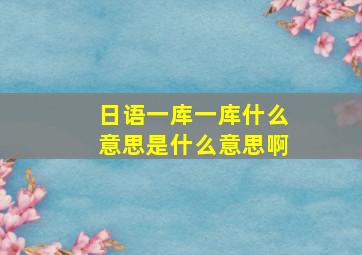 日语一库一库什么意思是什么意思啊