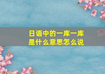 日语中的一库一库是什么意思怎么说