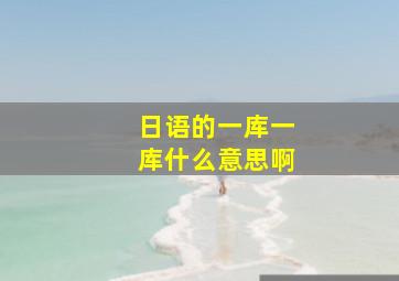 日语的一库一库什么意思啊