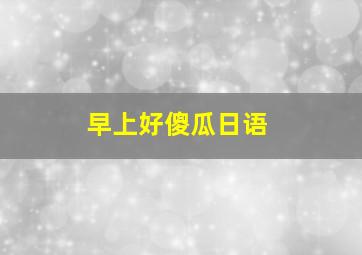 早上好傻瓜日语