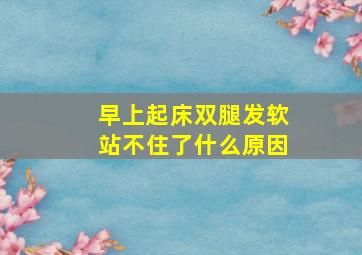 早上起床双腿发软站不住了什么原因