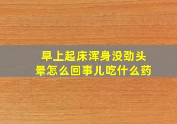 早上起床浑身没劲头晕怎么回事儿吃什么药