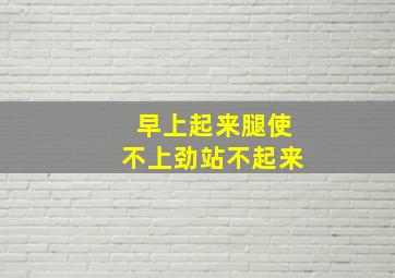 早上起来腿使不上劲站不起来