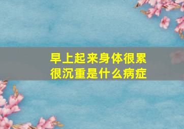 早上起来身体很累很沉重是什么病症