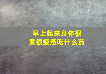 早上起来身体很累很疲惫吃什么药