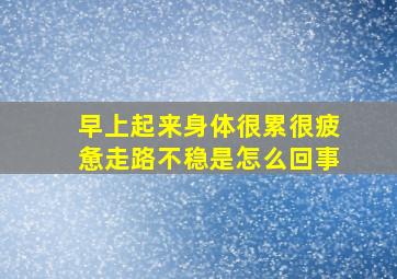 早上起来身体很累很疲惫走路不稳是怎么回事