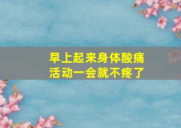 早上起来身体酸痛活动一会就不疼了