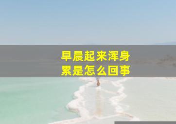 早晨起来浑身累是怎么回事