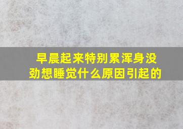 早晨起来特别累浑身没劲想睡觉什么原因引起的