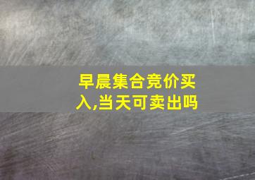 早晨集合竞价买入,当天可卖出吗