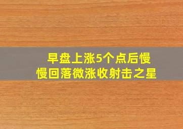 早盘上涨5个点后慢慢回落微涨收射击之星