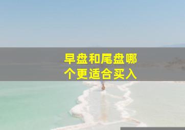 早盘和尾盘哪个更适合买入