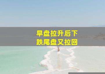 早盘拉升后下跌尾盘又拉回