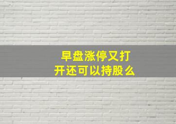 早盘涨停又打开还可以持股么