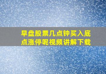 早盘股票几点钟买入底点涨停呢视频讲解下载