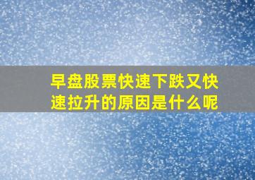 早盘股票快速下跌又快速拉升的原因是什么呢