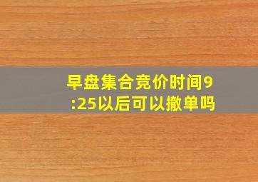 早盘集合竞价时间9:25以后可以撤单吗