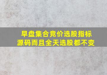 早盘集合竞价选股指标源码而且全天选股都不变