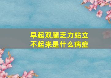 早起双腿乏力站立不起来是什么病症