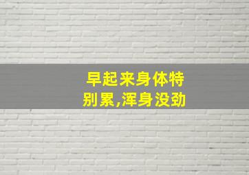 早起来身体特别累,浑身没劲