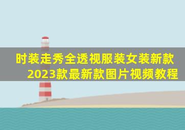 时装走秀全透视服装女装新款2023款最新款图片视频教程