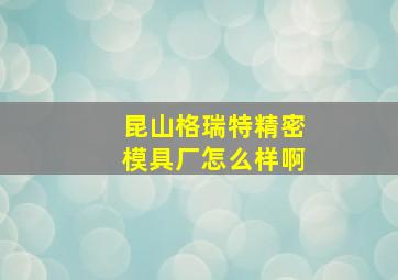 昆山格瑞特精密模具厂怎么样啊