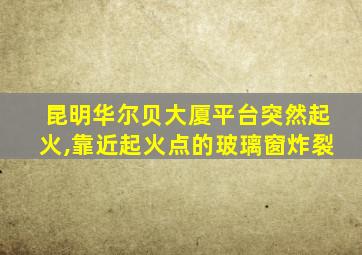 昆明华尔贝大厦平台突然起火,靠近起火点的玻璃窗炸裂