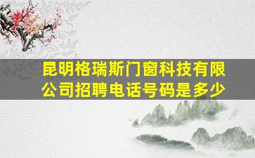 昆明格瑞斯门窗科技有限公司招聘电话号码是多少