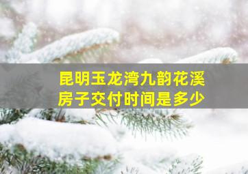 昆明玉龙湾九韵花溪房子交付时间是多少