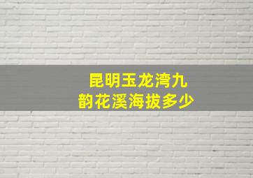 昆明玉龙湾九韵花溪海拔多少