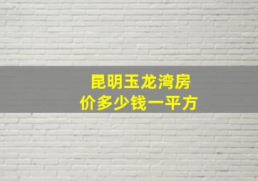 昆明玉龙湾房价多少钱一平方