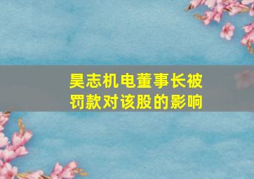 昊志机电董事长被罚款对该股的影响