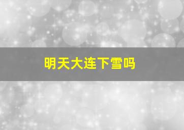 明天大连下雪吗