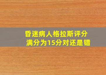 昏迷病人格拉斯评分满分为15分对还是错